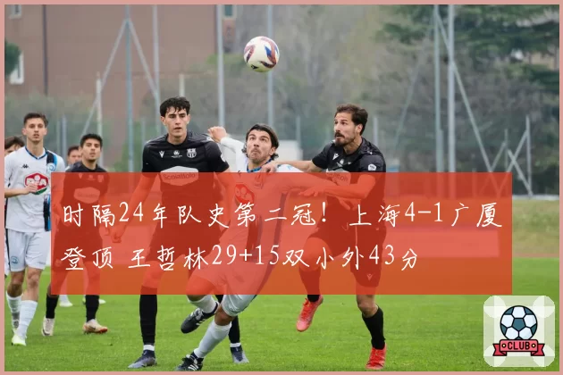 时隔24年队史第二冠！上海4-1广厦登顶 王哲林29+15双小外43分