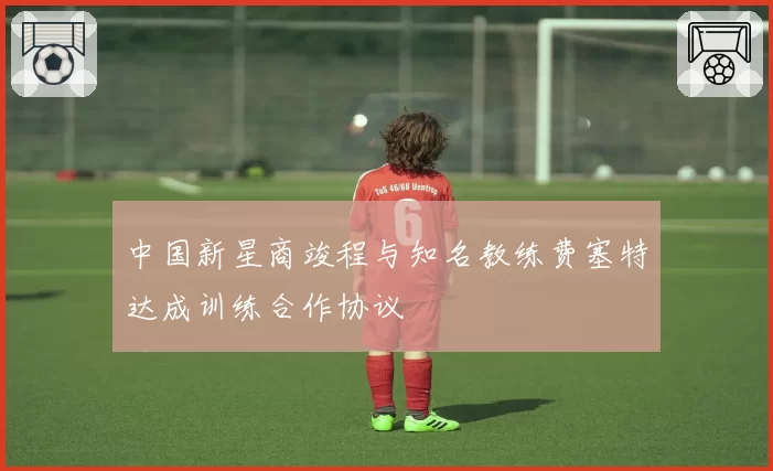 中国新星商竣程与知名教练费塞特达成训练合作协议