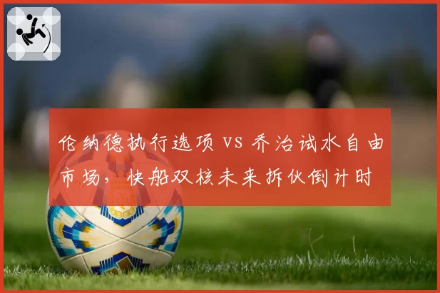 伦纳德执行选项 vs 乔治试水自由市场，快船双核未来拆伙倒计时