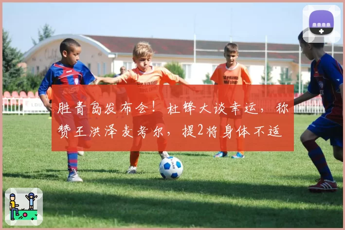 胜青岛发布会!杜锋大谈幸运,称赞王洪泽麦考尔,提2将身体不适