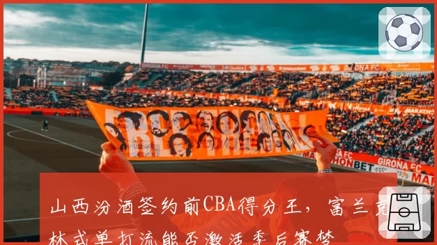 山西汾酒签约前CBA得分王，富兰克林式单打流能否激活季后赛梦