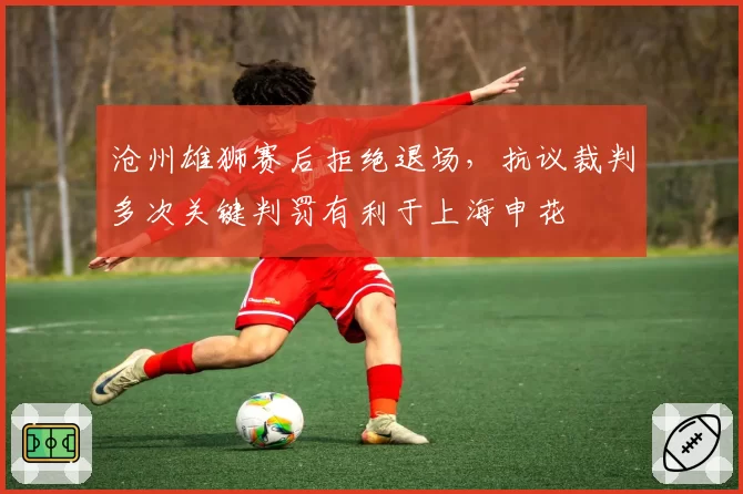沧州雄狮赛后拒绝退场，抗议裁判多次关键判罚有利于上海申花