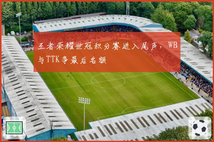 王者荣耀世冠积分赛进入尾声，WB与TTK争最后名额