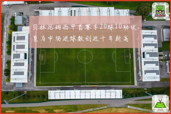 贝林厄姆西甲首赛季20球10助攻，皇马中场进球数创近十年新高