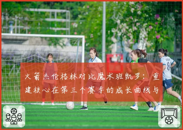 火箭杰伦格林对比魔术班凯罗:重建核心在第三个赛季的成长曲线与上限