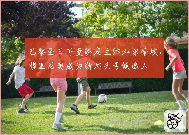 巴黎圣日耳曼解雇主帅加尔蒂埃，穆里尼奥成为新帅头号候选人