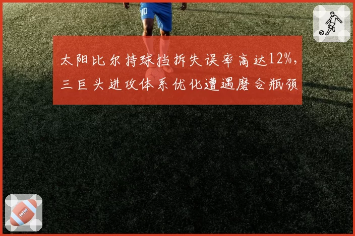 太阳比尔持球挡拆失误率高达12%，三巨头进攻体系优化遭遇磨合瓶颈