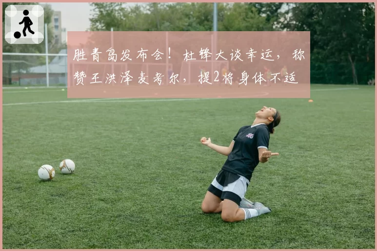 胜青岛发布会!杜锋大谈幸运,称赞王洪泽麦考尔,提2将身体不适