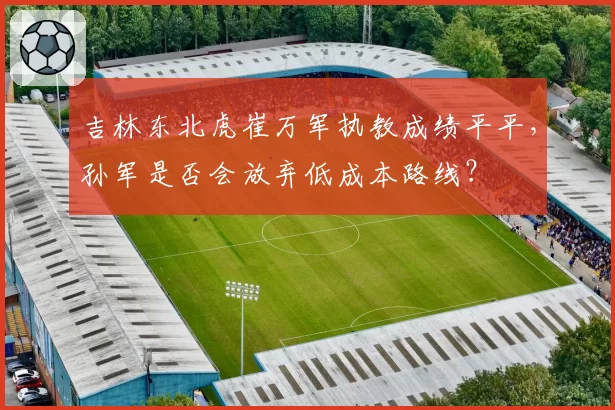 吉林东北虎崔万军执教成绩平平，孙军是否会放弃低成本路线？