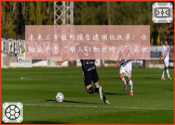 未来三年裁判报告透明化改革：会彻底平息“湖人vs凯尔特人”式世纪争议吗？