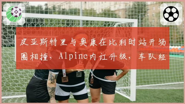 皮亚斯特里与奥康在比利时站开场圈相撞，Alpine内讧升级，车队经理公开批评