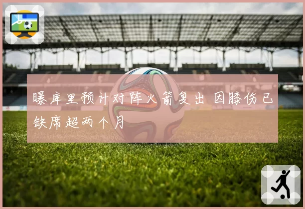 曝库里预计对阵火箭复出 因膝伤已缺席超两个月