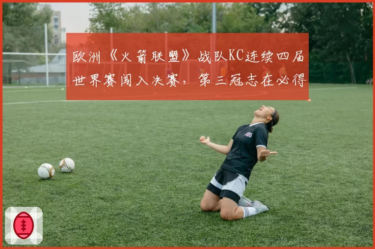 欧洲《火箭联盟》战队KC连续四届世界赛闯入决赛,第三冠志在必得?
