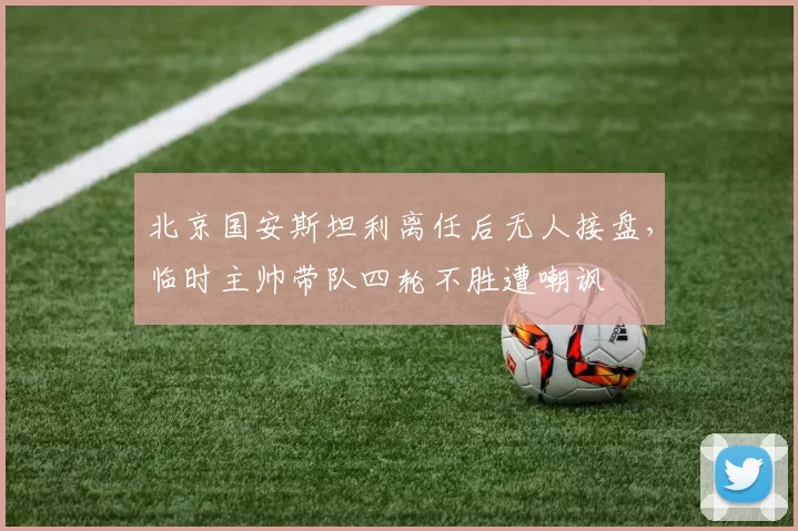 北京国安斯坦利离任后无人接盘,临时主帅带队四轮不胜遭嘲讽