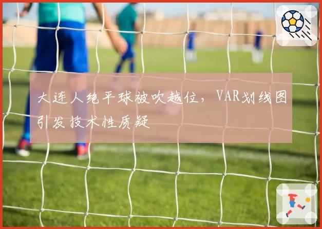 大连人绝平球被吹越位,VAR划线图引发技术性质疑