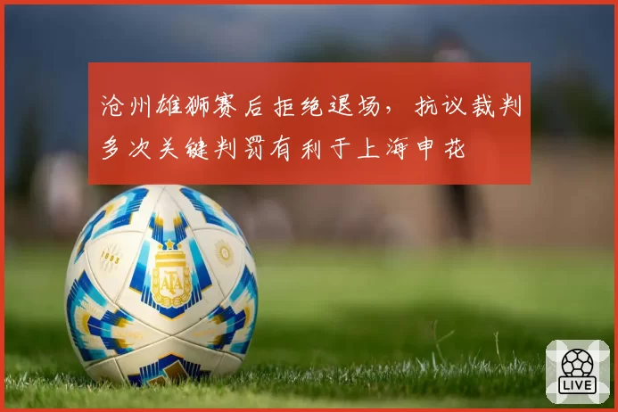 沧州雄狮赛后拒绝退场，抗议裁判多次关键判罚有利于上海申花