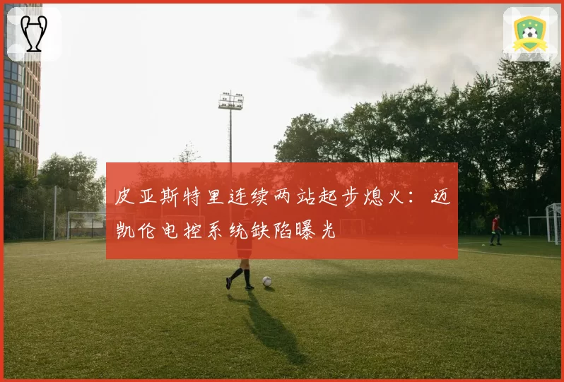 皮亚斯特里连续两站起步熄火：迈凯伦电控系统缺陷曝光