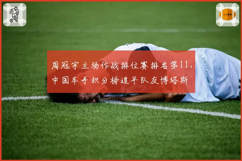 周冠宇主场作战排位赛排名第11，中国车手积分榜追平队友博塔斯