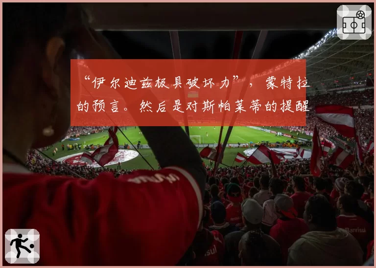 “伊尔迪兹极具破坏力”，蒙特拉的预言。然后是对斯帕莱蒂的提醒：“请……”