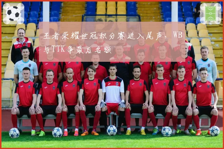 王者荣耀世冠积分赛进入尾声，WB与TTK争最后名额