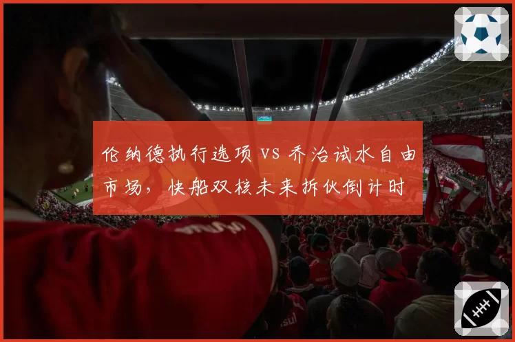 伦纳德执行选项 vs 乔治试水自由市场，快船双核未来拆伙倒计时