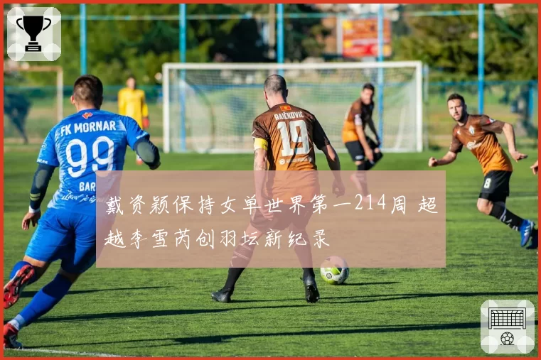 戴资颖保持女单世界第一214周 超越李雪芮创羽坛新纪录