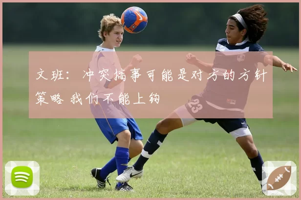文班:冲突搞事可能是对方的方针策略 我们不能上钩