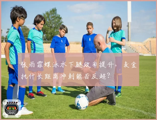 张雨霏蝶泳水下腿效率提升，麦金托什长距离冲刺能否反超？
