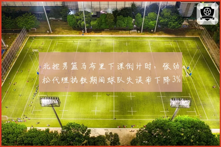 北控男篮马布里下课倒计时，张劲松代理执教期间球队失误率下降3%