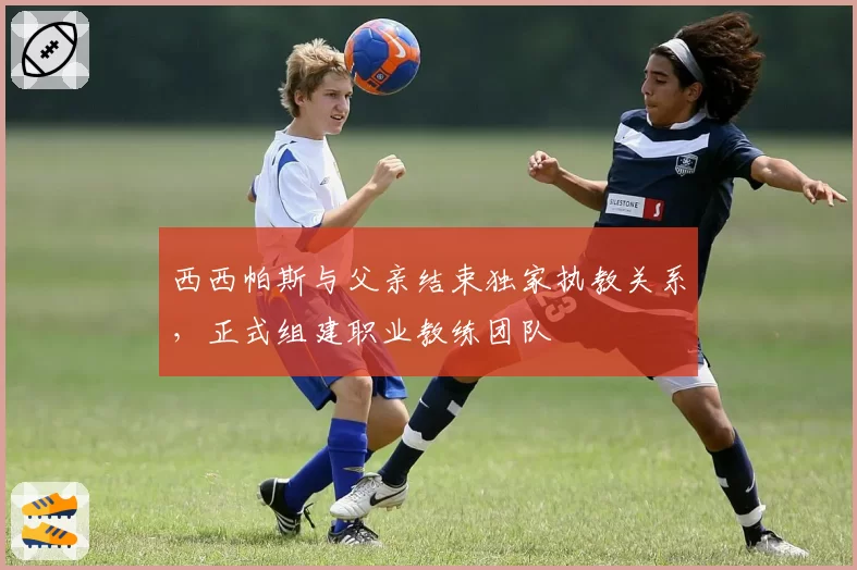 西西帕斯与父亲结束独家执教关系,正式组建职业教练团队