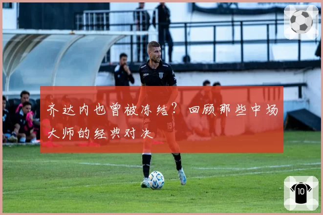 齐达内也曾被冻结？回顾那些中场大师的经典对决