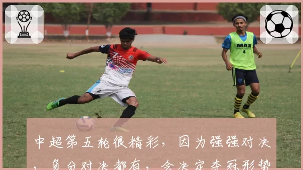 中超第五轮很精彩,因为强强对决,负分对决都有,会决定夺冠形势