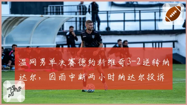 温网男单决赛德约科维奇3-2逆转纳达尔，因雨中断两小时纳达尔投诉对手拖延时间